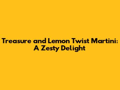 Treasure and Lemon Twist Martini: A Zesty Delight