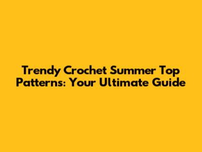 Trendy Crochet Summer Top Patterns: Your Ultimate Guide