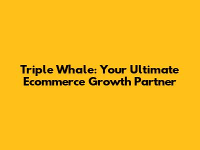 Triple Whale: Your Ultimate Ecommerce Growth Partner