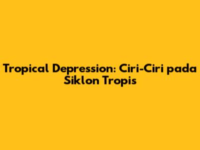 Tropical Depression: Ciri-Ciri pada Siklon Tropis