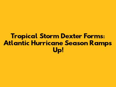 Tropical Storm Dexter Forms: Atlantic Hurricane Season Ramps Up!