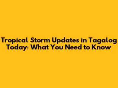 Tropical Storm Updates in Tagalog Today: What You Need to Know