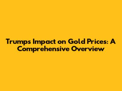 Trump's Impact on Gold Prices: A Comprehensive Overview