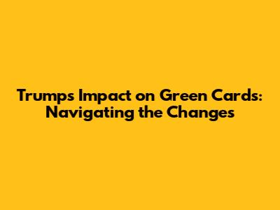 Trump's Impact on Green Cards: Navigating the Changes