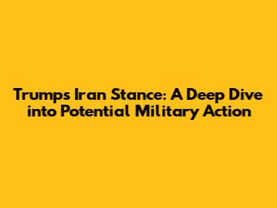 Trump's Iran Stance: A Deep Dive into Potential Military Action