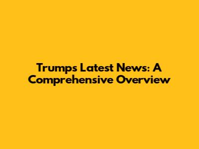 Trump's Latest News: A Comprehensive Overview
