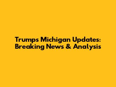 Trump's Michigan Updates: Breaking News & Analysis