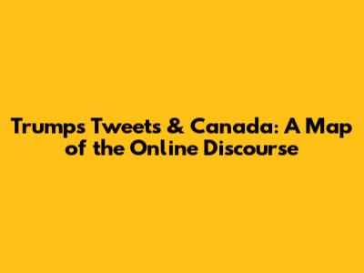 Trump's Tweets & Canada: A Map of the Online Discourse