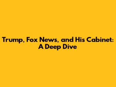 Trump, Fox News, and His Cabinet: A Deep Dive