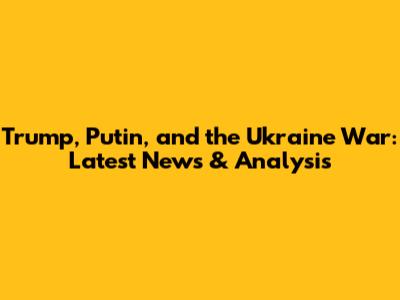 Trump, Putin, and the Ukraine War: Latest News & Analysis