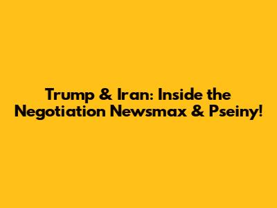Trump & Iran: Inside the Negotiation Newsmax & Pseiny!