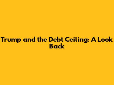 Trump and the Debt Ceiling: A Look Back