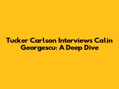 Tucker Carlson Interviews Calin Georgescu: A Deep Dive