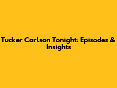 Tucker Carlson Tonight: Episodes & Insights