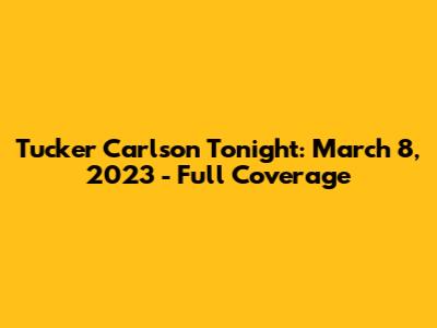 Tucker Carlson Tonight: March 8, 2023 - Full Coverage