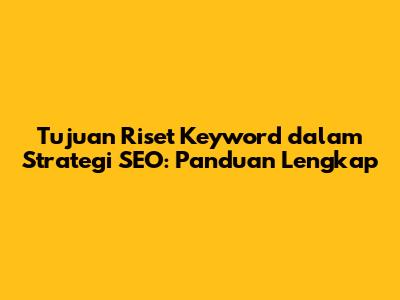 Tujuan Riset Keyword dalam Strategi SEO: Panduan Lengkap