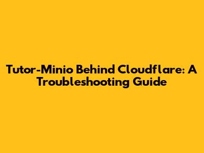 Tutor-Minio Behind Cloudflare: A Troubleshooting Guide