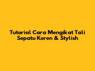 Tutorial Cara Mengikat Tali Sepatu Keren & Stylish