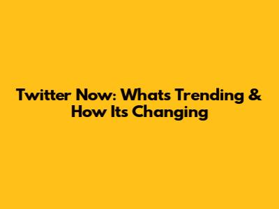 Twitter Now: What's Trending & How It's Changing