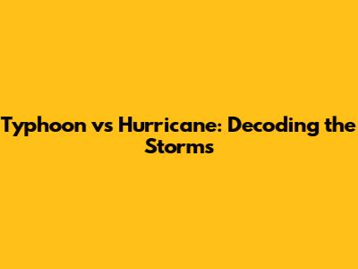 Typhoon vs Hurricane: Decoding the Storms