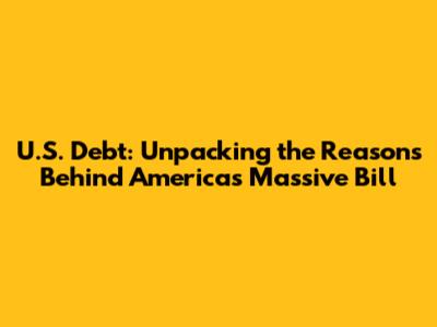 U.S. Debt: Unpacking the Reasons Behind America's Massive Bill