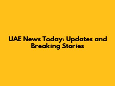 UAE News Today: Updates and Breaking Stories