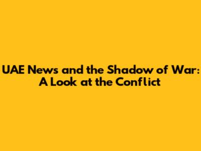 UAE News and the Shadow of War: A Look at the Conflict