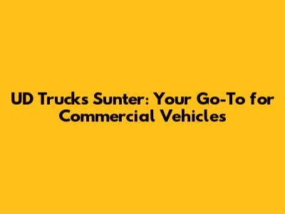 UD Trucks Sunter: Your Go-To for Commercial Vehicles