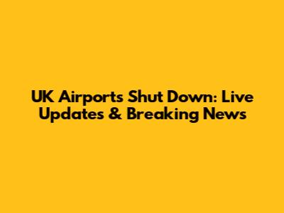 UK Airports Shut Down: Live Updates & Breaking News