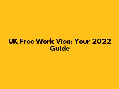 UK Free Work Visa: Your 2022 Guide