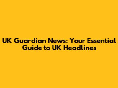 UK Guardian News: Your Essential Guide to UK Headlines
