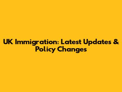 UK Immigration: Latest Updates & Policy Changes