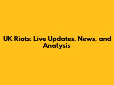 UK Riots: Live Updates, News, and Analysis
