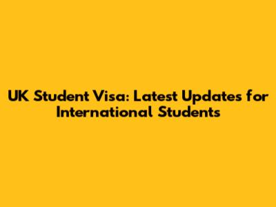 UK Student Visa: Latest Updates for International Students