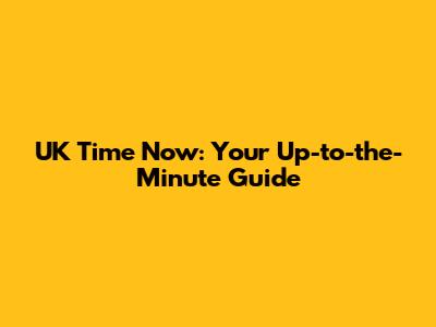 UK Time Now: Your Up-to-the-Minute Guide