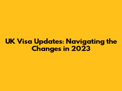 UK Visa Updates: Navigating the Changes in 2023