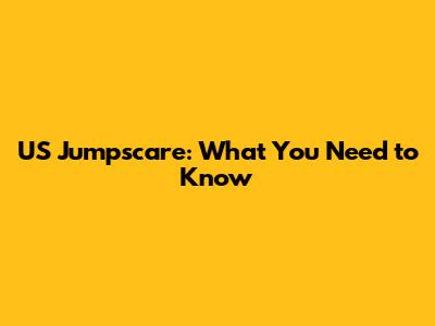 US Jumpscare: What You Need to Know