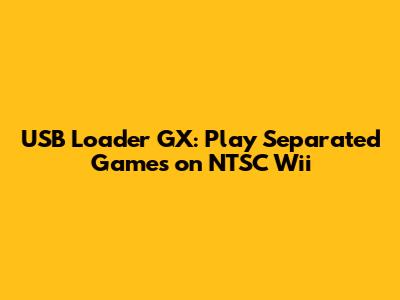 USB Loader GX: Play Separated Games on NTSC Wii