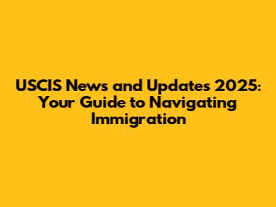 USCIS News and Updates 2025: Your Guide to Navigating Immigration