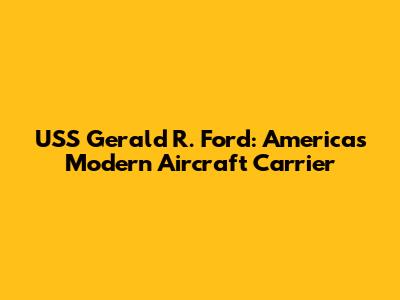 USS Gerald R. Ford: America's Modern Aircraft Carrier