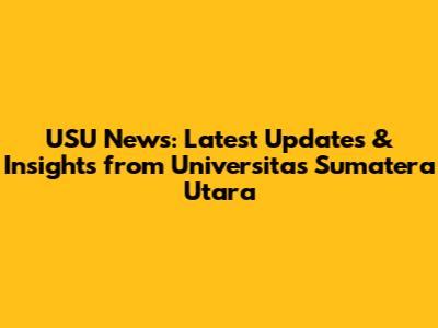 USU News: Latest Updates & Insights from Universitas Sumatera Utara