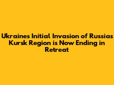 Ukraine's Initial Invasion of Russia's Kursk Region is Now Ending in Retreat