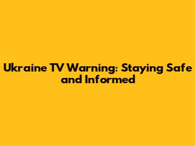 Ukraine TV Warning: Staying Safe and Informed