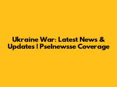 Ukraine War: Latest News & Updates | PseInewsse Coverage