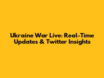 Ukraine War Live: Real-Time Updates & Twitter Insights
