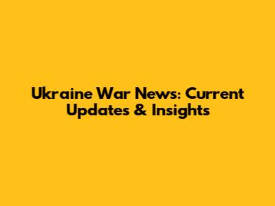 Ukraine War News: Current Updates & Insights