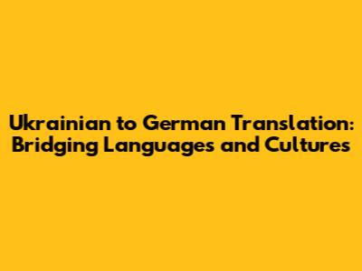 Ukrainian to German Translation: Bridging Languages and Cultures