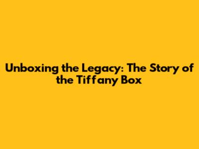 Unboxing the Legacy: The Story of the Tiffany Box
