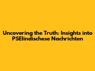 Uncovering the Truth: Insights into PSEIindischese Nachrichten