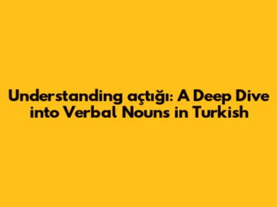 Understanding 'açtığı': A Deep Dive into Verbal Nouns in Turkish